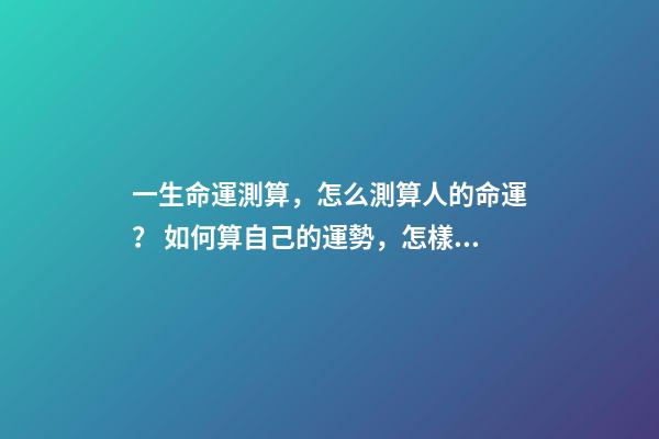 一生命運測算，怎么測算人的命運？ 如何算自己的運勢，怎樣算自己的運氣-第1張-觀點-玄機派